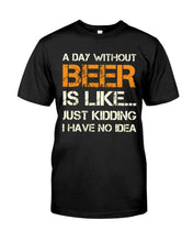 Load image into Gallery viewer, A Day Without Beer Is Like Just Kidding I Have No Idea Custom Design Guys Tee
