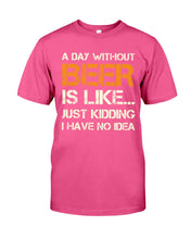 Load image into Gallery viewer, A Day Without Beer Is Like Just Kidding I Have No Idea Custom Design Guys Tee