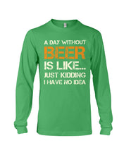 Load image into Gallery viewer, A Day Without Beer Is Like Just Kidding I Have No Idea Custom Design Unisex Long Sleeve