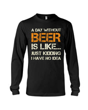 Load image into Gallery viewer, A Day Without Beer Is Like Just Kidding I Have No Idea Custom Design Unisex Long Sleeve