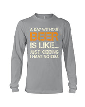 Load image into Gallery viewer, A Day Without Beer Is Like Just Kidding I Have No Idea Custom Design Unisex Long Sleeve