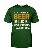Load image into Gallery viewer, A Day Without Beer Is Like Just Kidding I Have No Idea Custom Design Guys Tee