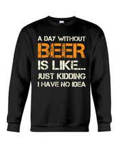 Load image into Gallery viewer, A Day Without Beer Is Like Just Kidding I Have No Idea Custom Design Sweatshirt
