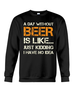 A Day Without Beer Is Like Just Kidding I Have No Idea Custom Design Sweatshirt