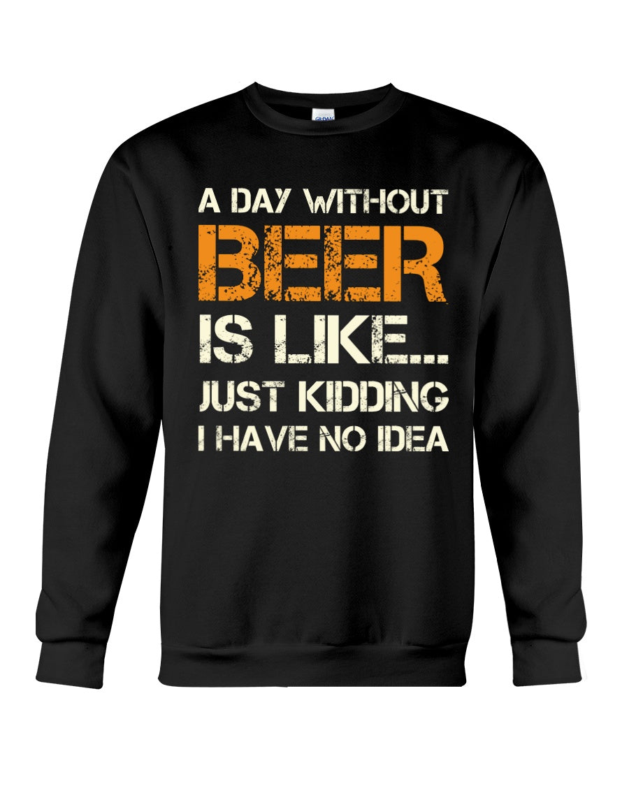 A Day Without Beer Is Like Just Kidding I Have No Idea Custom Design Sweatshirt