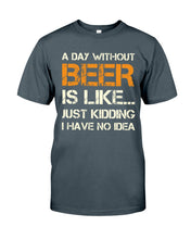 Load image into Gallery viewer, A Day Without Beer Is Like Just Kidding I Have No Idea Custom Design Guys Tee
