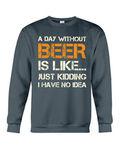 Load image into Gallery viewer, A Day Without Beer Is Like Just Kidding I Have No Idea Custom Design Sweatshirt
