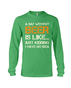 A Day Without Beer Is Like Just Kidding I Have No Idea Custom Design Unisex Long Sleeve