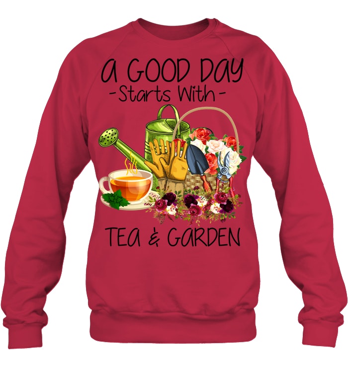 A Good Day Starts With Tea And Garden  Special Custom Design Sweatshirt