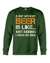 Load image into Gallery viewer, A Day Without Beer Is Like Just Kidding I Have No Idea Custom Design Sweatshirt
