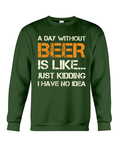 A Day Without Beer Is Like Just Kidding I Have No Idea Custom Design Sweatshirt