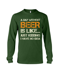 A Day Without Beer Is Like Just Kidding I Have No Idea Custom Design Unisex Long Sleeve